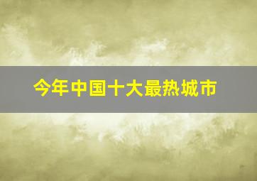 今年中国十大最热城市