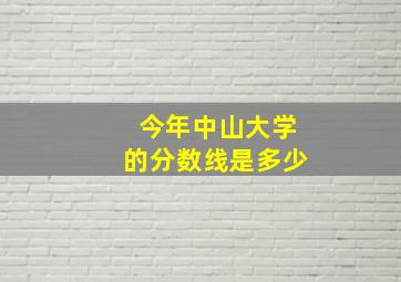 今年中山大学的分数线是多少