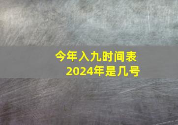 今年入九时间表2024年是几号