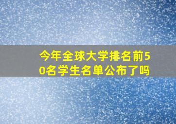 今年全球大学排名前50名学生名单公布了吗