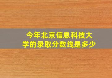 今年北京信息科技大学的录取分数线是多少