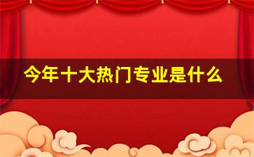 今年十大热门专业是什么