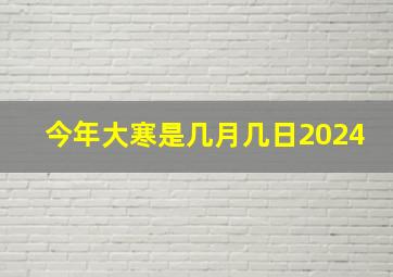 今年大寒是几月几日2024