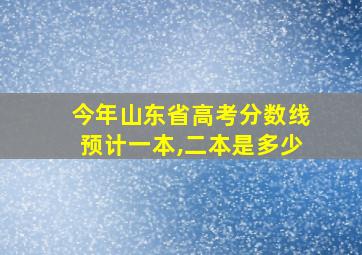 今年山东省高考分数线预计一本,二本是多少