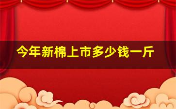 今年新棉上市多少钱一斤