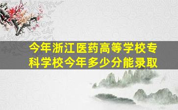 今年浙江医药高等学校专科学校今年多少分能录取