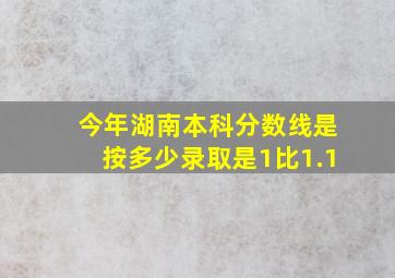 今年湖南本科分数线是按多少录取是1比1.1