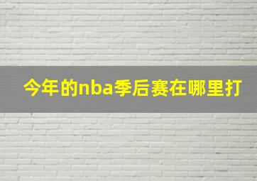 今年的nba季后赛在哪里打