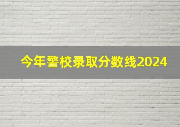 今年警校录取分数线2024