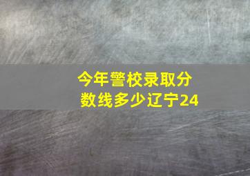 今年警校录取分数线多少辽宁24