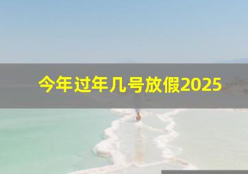 今年过年几号放假2025