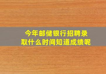 今年邮储银行招聘录取什么时间知道成绩呢