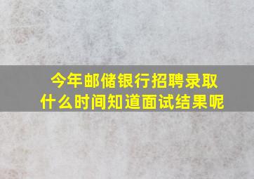 今年邮储银行招聘录取什么时间知道面试结果呢