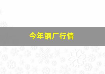 今年钢厂行情