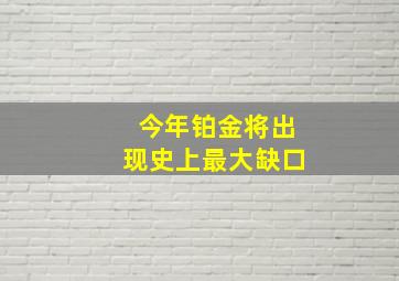 今年铂金将出现史上最大缺口