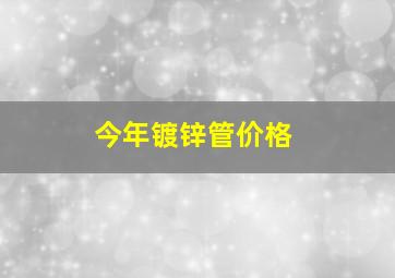 今年镀锌管价格