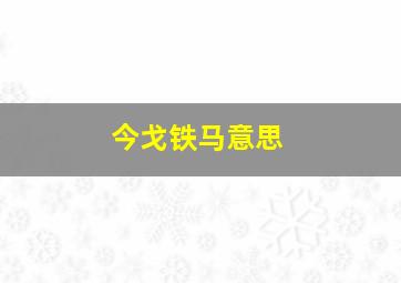 今戈铁马意思