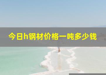 今日h钢材价格一吨多少钱