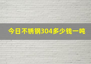 今日不锈钢304多少钱一吨