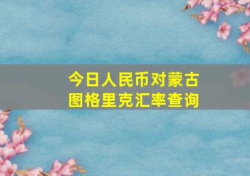 今日人民币对蒙古图格里克汇率查询