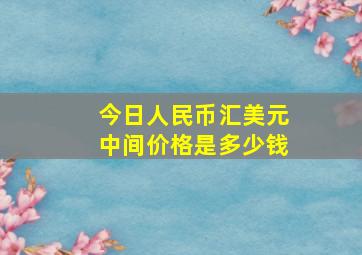 今日人民币汇美元中间价格是多少钱