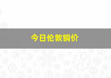 今日伦敦铜价