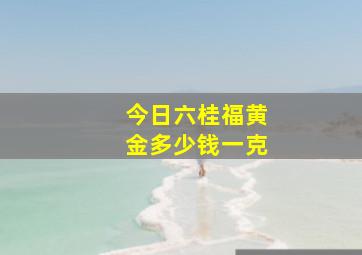 今日六桂福黄金多少钱一克