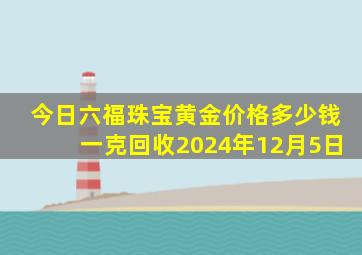 今日六福珠宝黄金价格多少钱一克回收2024年12月5日