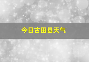 今日古田县天气