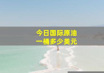 今日国际原油一桶多少美元