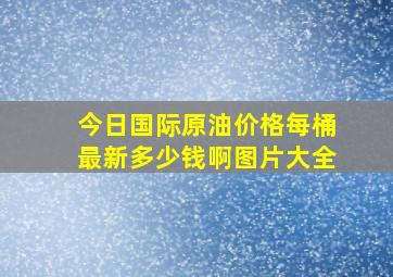 今日国际原油价格每桶最新多少钱啊图片大全