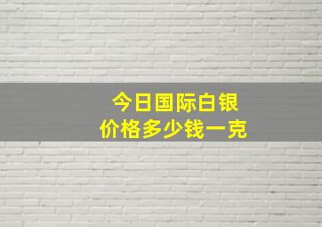 今日国际白银价格多少钱一克