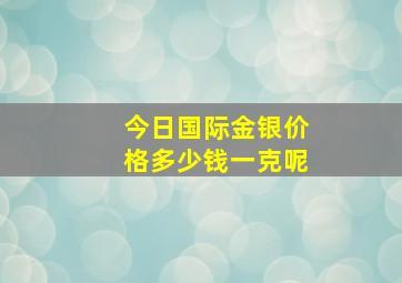 今日国际金银价格多少钱一克呢