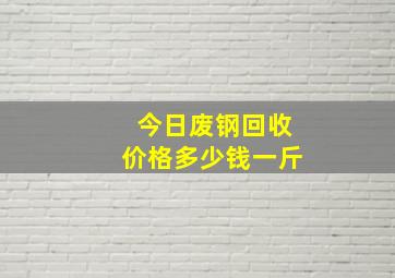 今日废钢回收价格多少钱一斤