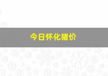 今日怀化猪价