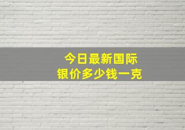 今日最新国际银价多少钱一克