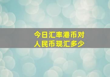 今日汇率港币对人民币现汇多少