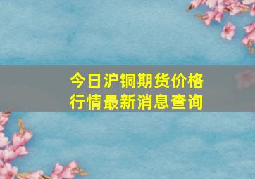 今日沪铜期货价格行情最新消息查询