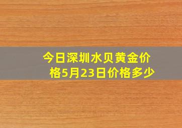 今日深圳水贝黄金价格5月23日价格多少