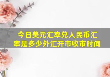 今日美元汇率兑人民币汇率是多少外汇开市收市时间