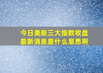 今日美股三大指数收盘最新消息是什么意思啊