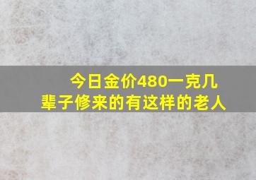 今日金价480一克几辈子修来的有这样的老人