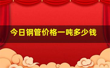 今日钢管价格一吨多少钱