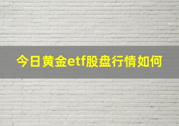 今日黄金etf股盘行情如何