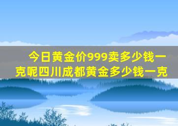 今日黄金价999卖多少钱一克呢四川成都黄金多少钱一克