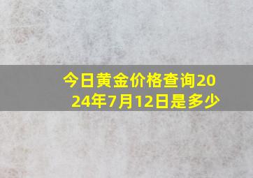 今日黄金价格查询2024年7月12日是多少