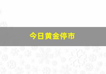 今日黄金停市