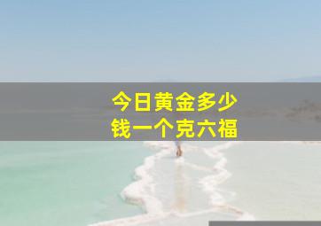 今日黄金多少钱一个克六福