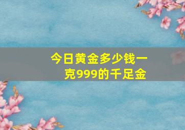 今日黄金多少钱一克999的千足金