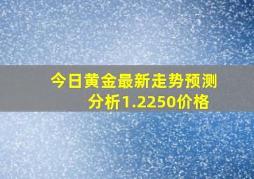 今日黄金最新走势预测分析1.2250价格